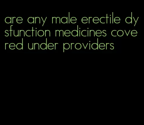 are any male erectile dysfunction medicines covered under providers