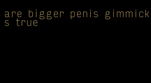 are bigger penis gimmicks true