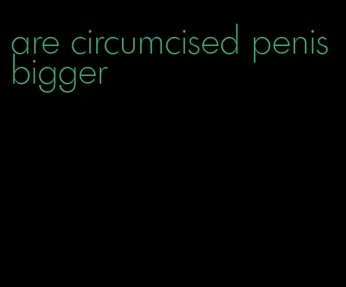 are circumcised penis bigger