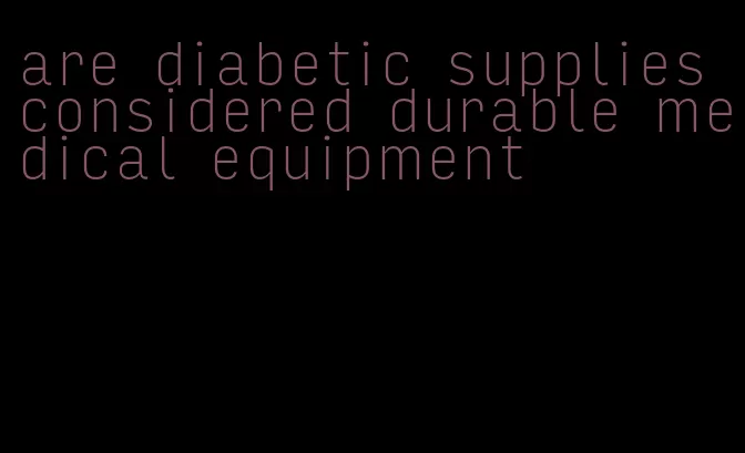 are diabetic supplies considered durable medical equipment
