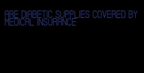 are diabetic supplies covered by medical insurance