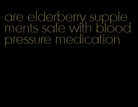 are elderberry supplements safe with blood pressure medication