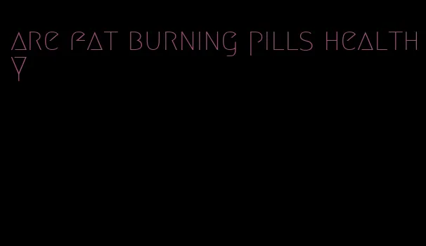 are fat burning pills healthy