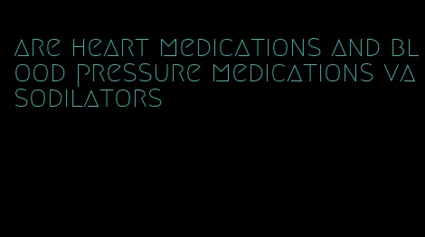 are heart medications and blood pressure medications vasodilators