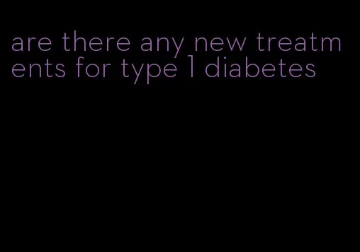 are there any new treatments for type 1 diabetes
