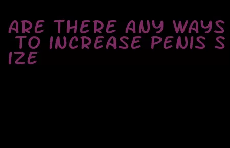 are there any ways to increase penis size