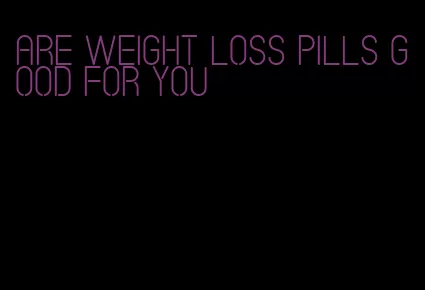 are weight loss pills good for you