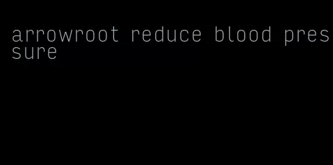 arrowroot reduce blood pressure