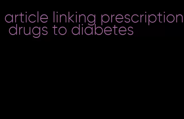 article linking prescription drugs to diabetes