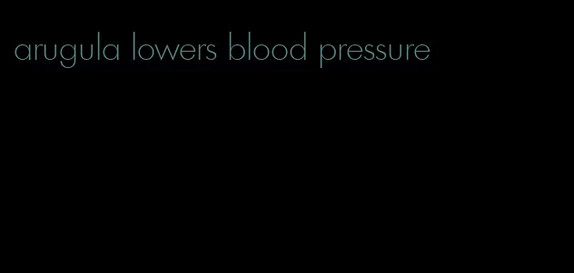 arugula lowers blood pressure