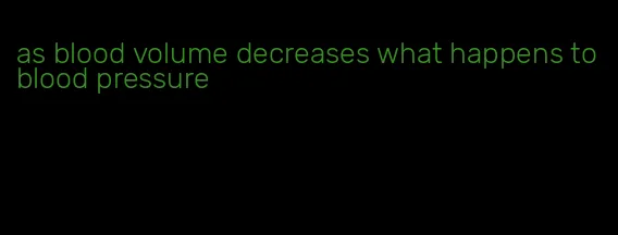 as blood volume decreases what happens to blood pressure