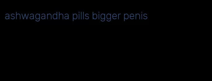 ashwagandha pills bigger penis