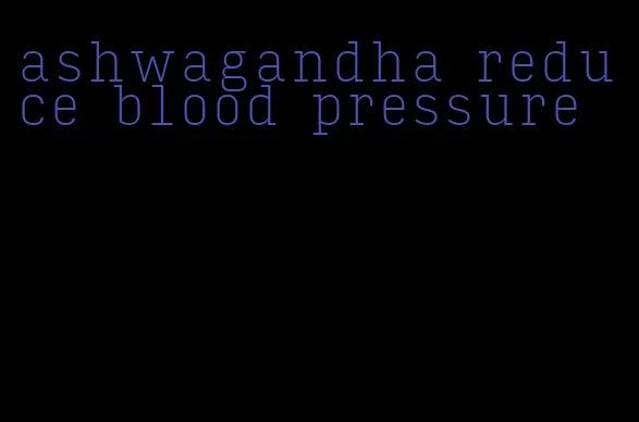 ashwagandha reduce blood pressure