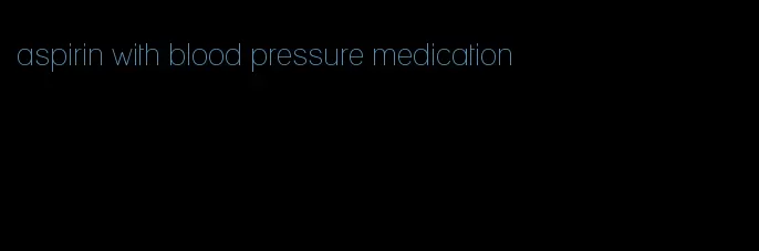 aspirin with blood pressure medication
