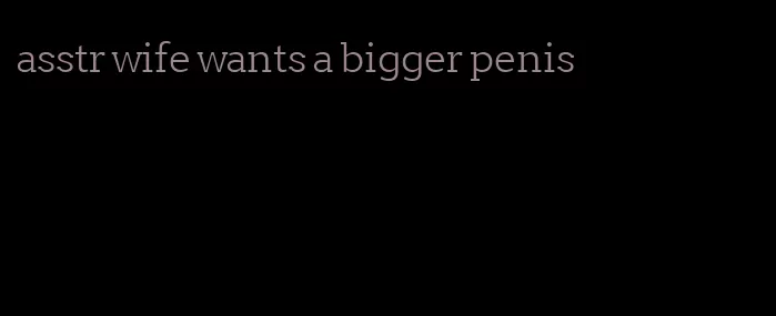 asstr wife wants a bigger penis