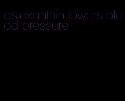 astaxanthin lowers blood pressure