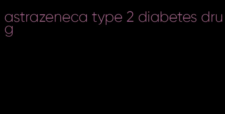 astrazeneca type 2 diabetes drug