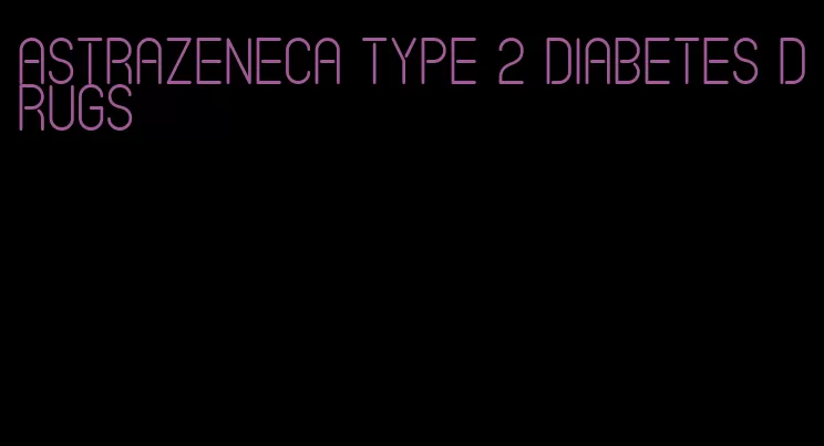 astrazeneca type 2 diabetes drugs