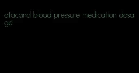 atacand blood pressure medication dosage