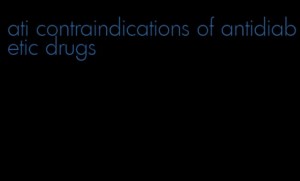 ati contraindications of antidiabetic drugs