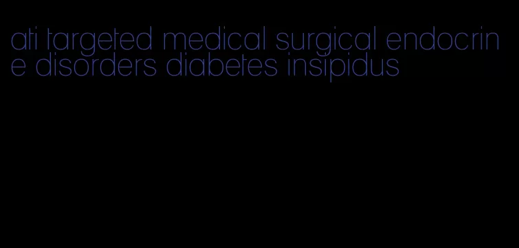 ati targeted medical surgical endocrine disorders diabetes insipidus