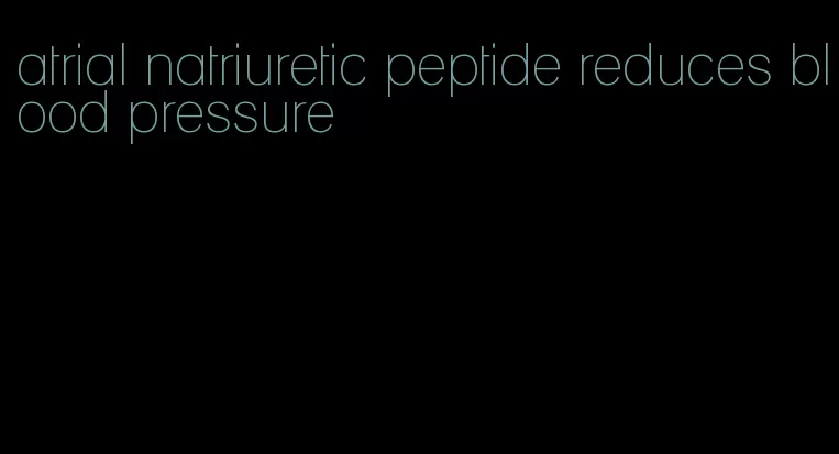 atrial natriuretic peptide reduces blood pressure