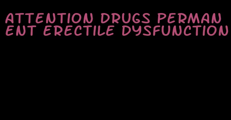 attention drugs permanent erectile dysfunction