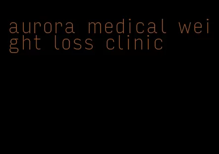 aurora medical weight loss clinic