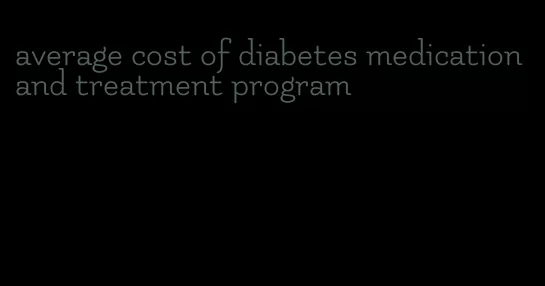 average cost of diabetes medication and treatment program