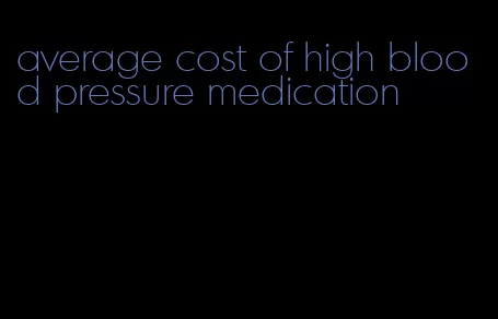 average cost of high blood pressure medication