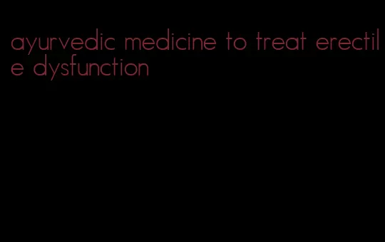 ayurvedic medicine to treat erectile dysfunction