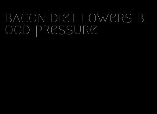 bacon diet lowers blood pressure