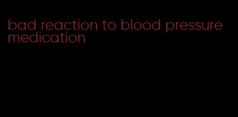 bad reaction to blood pressure medication