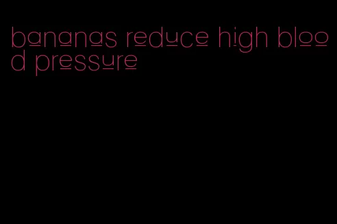 bananas reduce high blood pressure