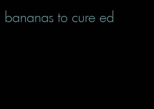 bananas to cure ed