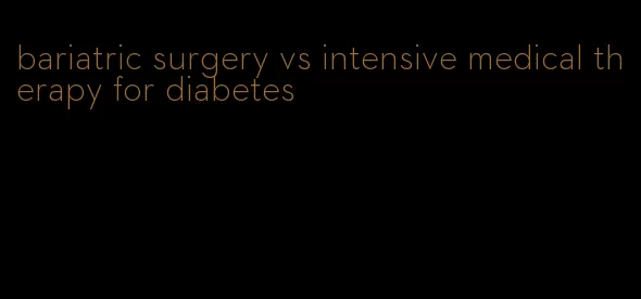 bariatric surgery vs intensive medical therapy for diabetes