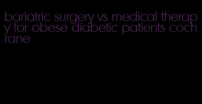 bariatric surgery vs medical therapy for obese diabetic patients cochrane