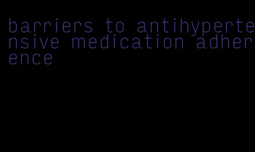 barriers to antihypertensive medication adherence