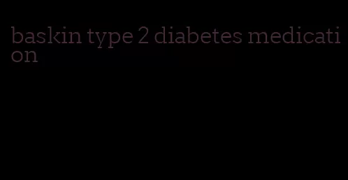 baskin type 2 diabetes medication