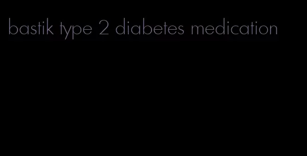 bastik type 2 diabetes medication