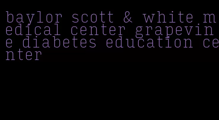 baylor scott & white medical center grapevine diabetes education center