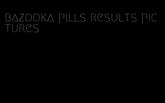 bazooka pills results pictures