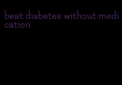 beat diabetes without medication