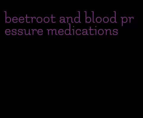 beetroot and blood pressure medications