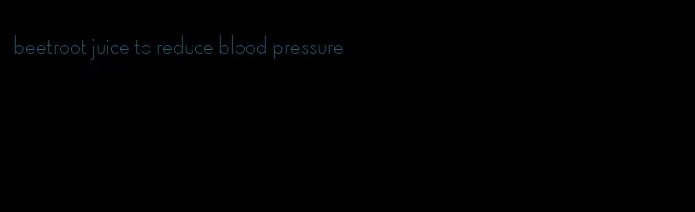 beetroot juice to reduce blood pressure