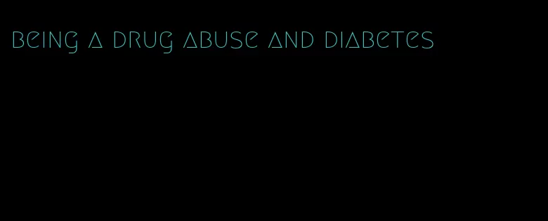 being a drug abuse and diabetes