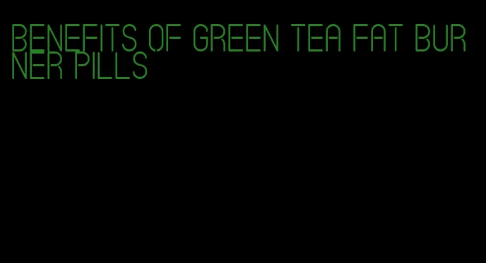 benefits of green tea fat burner pills