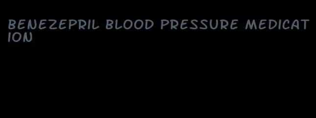 benezepril blood pressure medication