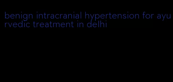 benign intracranial hypertension for ayurvedic treatment in delhi