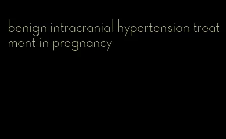 benign intracranial hypertension treatment in pregnancy